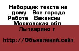 Наборщик текста на дому - Все города Работа » Вакансии   . Московская обл.,Лыткарино г.